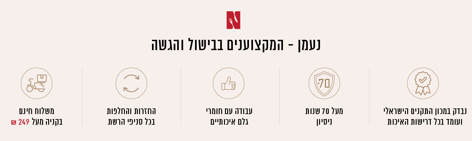 נעמן – המקצוענים בבישול, המומחים בהגשה. משלוח חינם בקנייה מעל ₪199, החזרות והחלפות חינם בכל סניפי הרשת, עבודה עם חומרי גלם איכותיים, מעל 70 שנות ניסיון, נבדק במכון התקנים הישראלי ועומד בכל דרישות האיכות