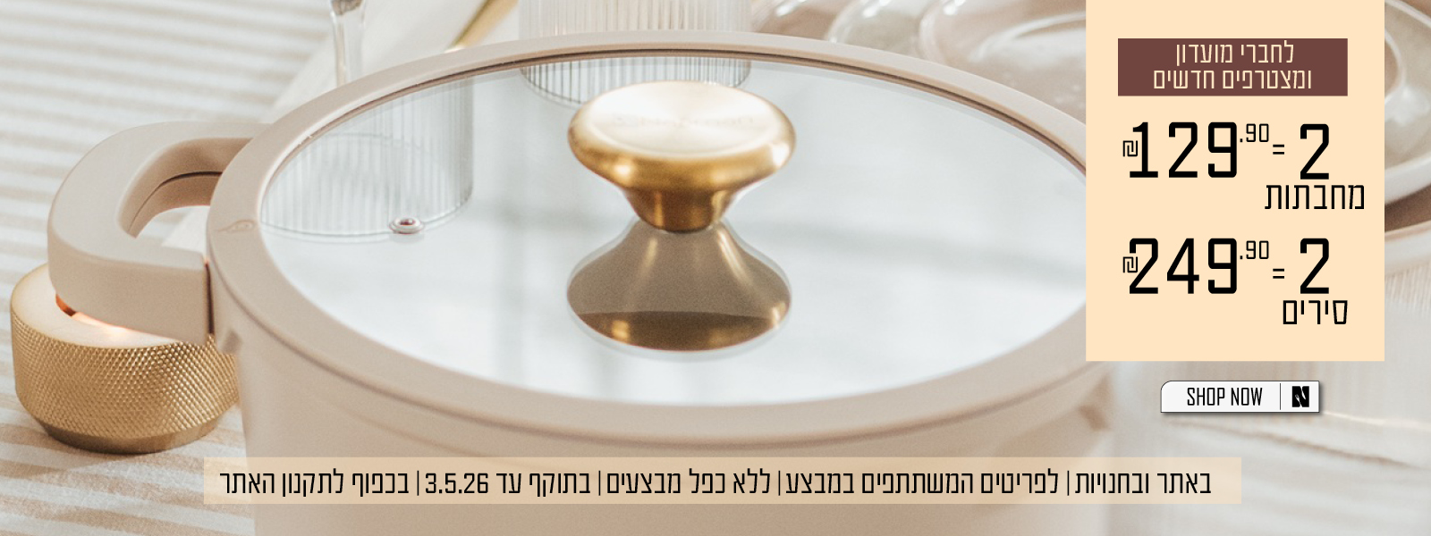 לחברי מועדון ומצטרפים חדשים: מחבתות 2=129.90 שח , סירים 2=249.90 שח, בכפוף לתקנון