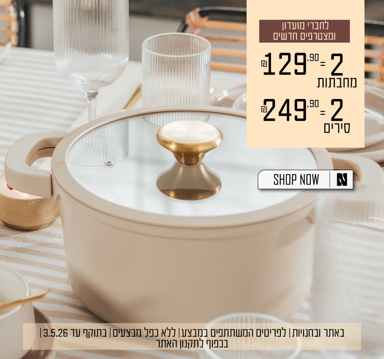 לחברי מועדון ומצטרפים חדשים: מחבתות 2=129.90 שח , סירים 2=249.90 שח, בכפוף לתקנון