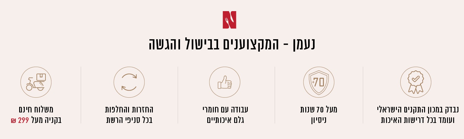 נעמן – המקצוענים בבישול, המומחים בהגשה. משלוח חינם בקנייה מעל ₪299, החזרות והחלפות חינם בכל סניפי הרשת, עבודה עם חומרי גלם איכותיים, מעל 70 שנות ניסיון, נבדק במכון התקנים הישראלי ועומד בכל דרישות האיכות