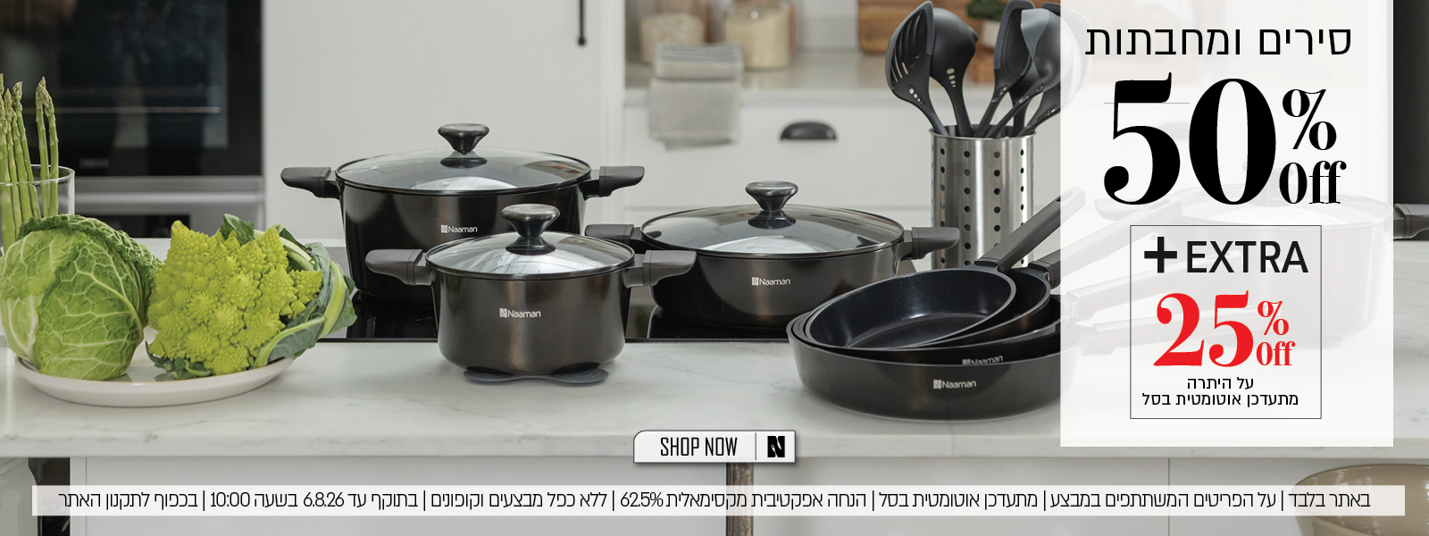 מבצע על מגוון סירים ומחבתות באתר נעמן – 50% הנחה ובנוסף 25% הנחה על היתרה, המתעדכנת אוטומטית בסל. ההנחה האפקטיבית המקסימלית היא 62.5%. המבצע תקף באתר בלבד, על הפריטים המשתתפים במבצע, ללא כפל מבצעים וקופונים, עד 6.8.26 בשעה 10:00 ובכפוף לתקנון האתר.