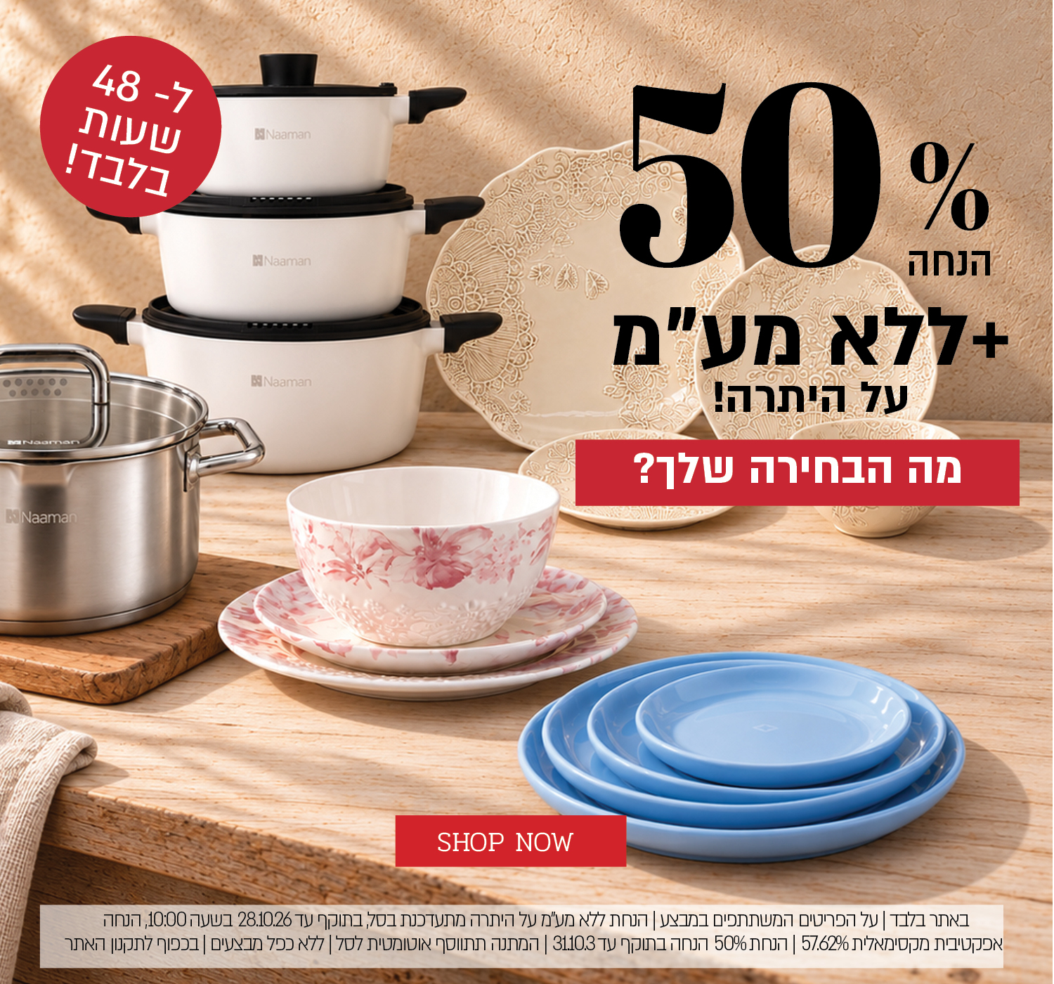 באתר בלבד | על הפריטים המשתתפים במבצע | 48 שעות הנחת ללא מע"מ על היתרה מתעדכנת בסל, בתוקף עד 28.10.26 בשעה 10:00, הנחה אפקטיבית מקסימאלית 57.62% | הנחת 40% הנחה בתוקף עד 31.10.3 | מתנה בקנייה מעל 399 ₪ מהפריטים המשתתפים במבצע | המתנה תתווסף אוטומטית לסל | ללא כפל מבצעים | בכפוף לתקנון האתר