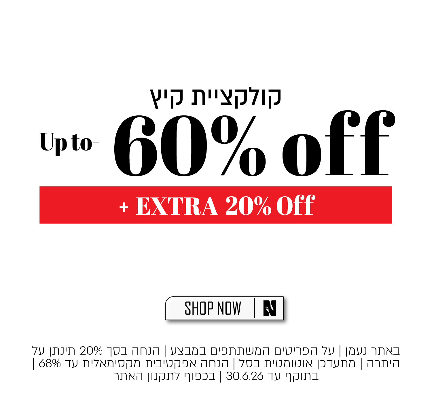 קולקציית הקיץ -  Up to 60% off + EXTRA 20% Off   - באתר ורדינון ונעמן| על הפריטים המשתתפים במבצע | הנחה בסך 20% תינתן על היתרה | מתעדכן אוטומטית בסל | הנחה אפקטיבית מקסימאלית עד 68% | בתוקף עד 30.6.26 | בכפוף לתקנון האתר - SHOP NOW