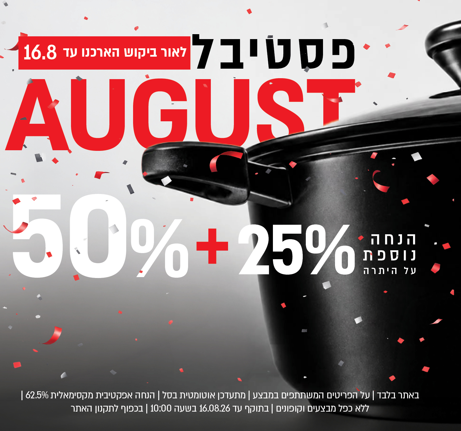 פסטיבל אוגוסט הגדול באתר נעמן – 50% הנחה ובנוסף 25% הנחה על היתרה, המתעדכנת אוטומטית בסל. ההנחה האפקטיבית המקסימלית היא 62.5%. המבצע תקף על הפריטים המשתתפים במבצע, ללא כפל מבצעים וקופונים, עד 16.08.26 בשעה 10:00 ובכפוף לתקנון האתר.