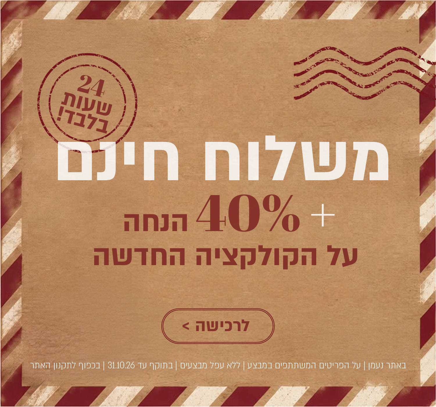 משלוח חינם – 24 שעות בלבד! +40% הנחה על הקולקציה החדשה. לחצו לרכישה. באתר נעמן | על הפריטים המשתתפים במבצע | ללא כפל מבצעים | בתוקף עד 31.10.26 | בכפוף לתקנון האתר.