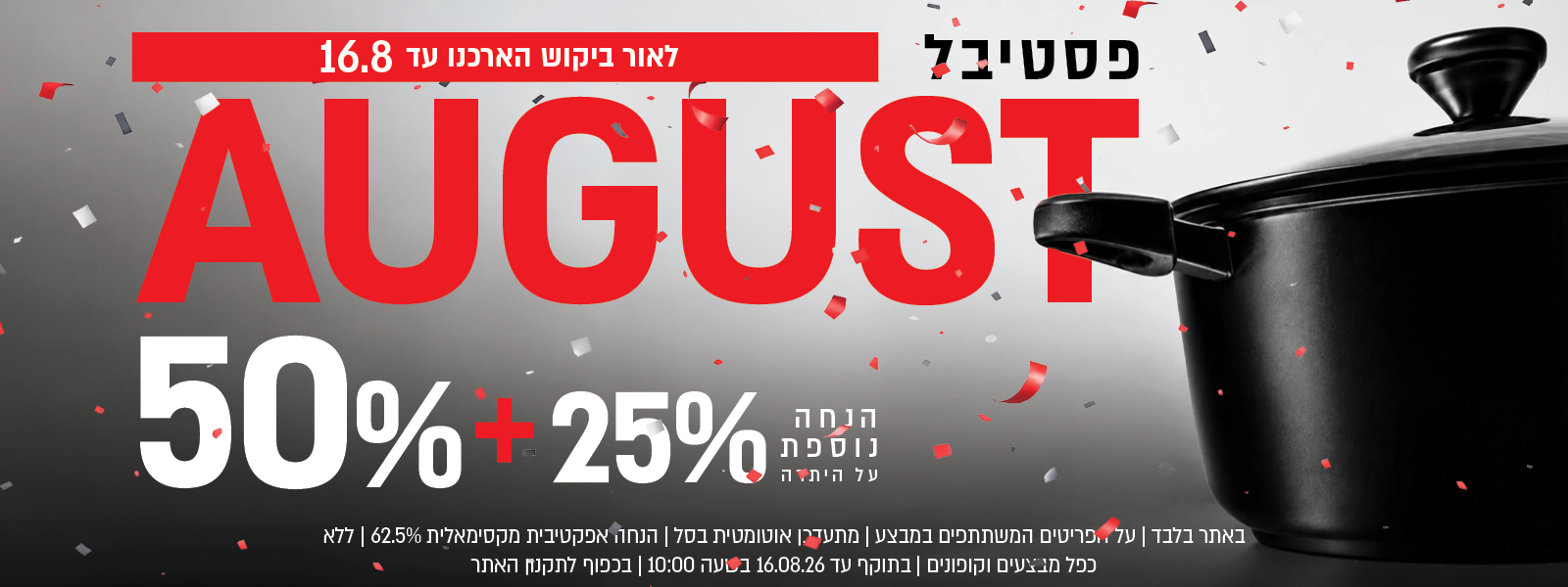 פסטיבל אוגוסט הגדול באתר נעמן – 50% הנחה ובנוסף 25% הנחה על היתרה, המתעדכנת אוטומטית בסל. ההנחה האפקטיבית המקסימלית היא 62.5%. המבצע תקף על הפריטים המשתתפים במבצע, ללא כפל מבצעים וקופונים, עד 16.08.26 בשעה 10:00 ובכפוף לתקנון האתר.