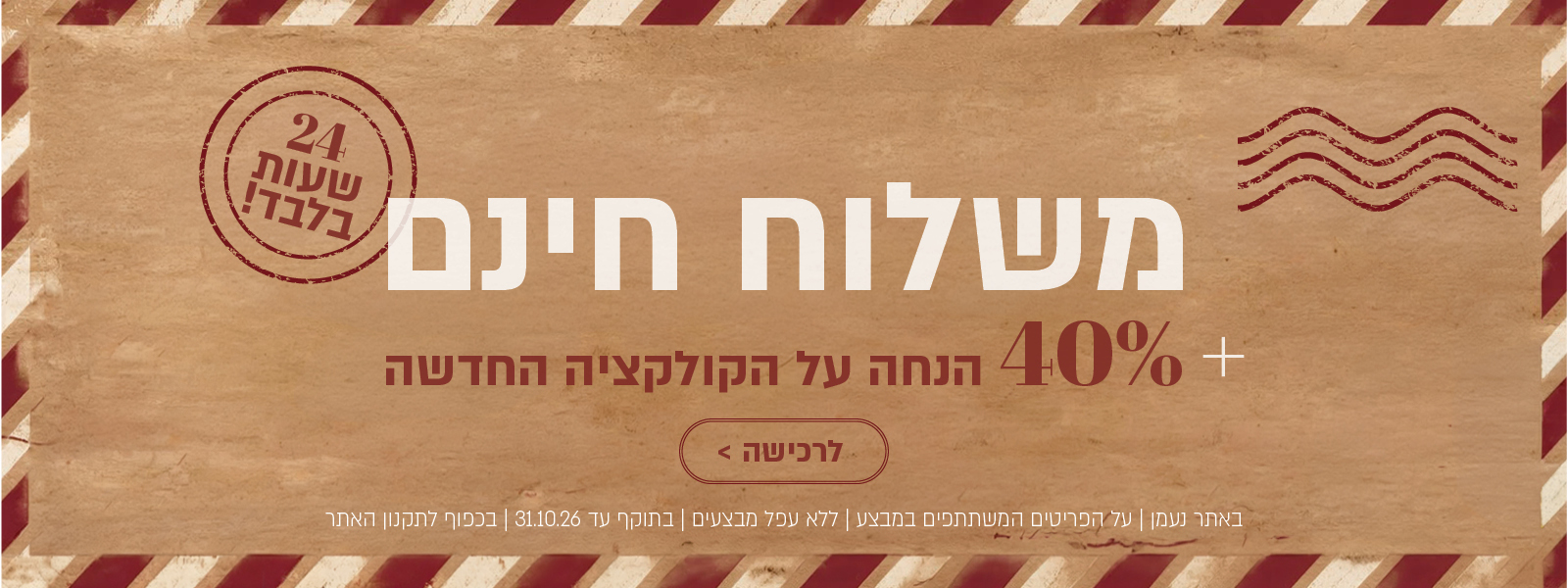 משלוח חינם – 24 שעות בלבד! +40% הנחה על הקולקציה החדשה. לחצו לרכישה. באתר נעמן | על הפריטים המשתתפים במבצע | ללא כפל מבצעים | בתוקף עד 31.10.26 | בכפוף לתקנון האתר.