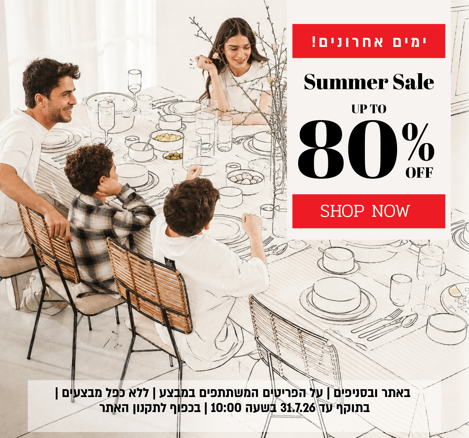 ההזדמנות האחרונה למבצע הקיץ באתר ובסניפים – עד 80% הנחה על מגוון פריטים המשתתפים במבצע. המבצע תקף באתר ובסניפים, ללא כפל מבצעים, עד 31.7.26 בשעה 10:00 ובכפוף לתקנון האתר.