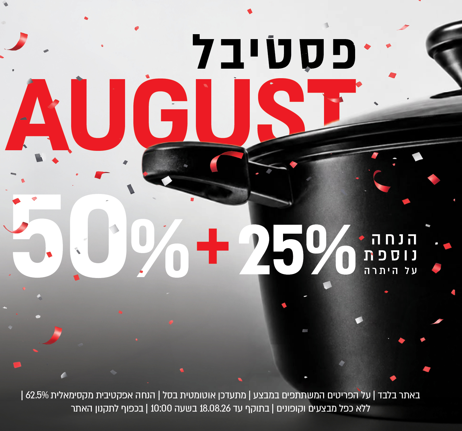 פסטיבל אוגוסט הגדול באתר נעמן – 50% הנחה ובנוסף 25% הנחה על היתרה, המתעדכנת אוטומטית בסל. ההנחה האפקטיבית המקסימלית היא 62.5%. המבצע תקף על הפריטים המשתתפים במבצע, ללא כפל מבצעים וקופונים, עד 18.08.26 בשעה 10:00 ובכפוף לתקנון האתר.