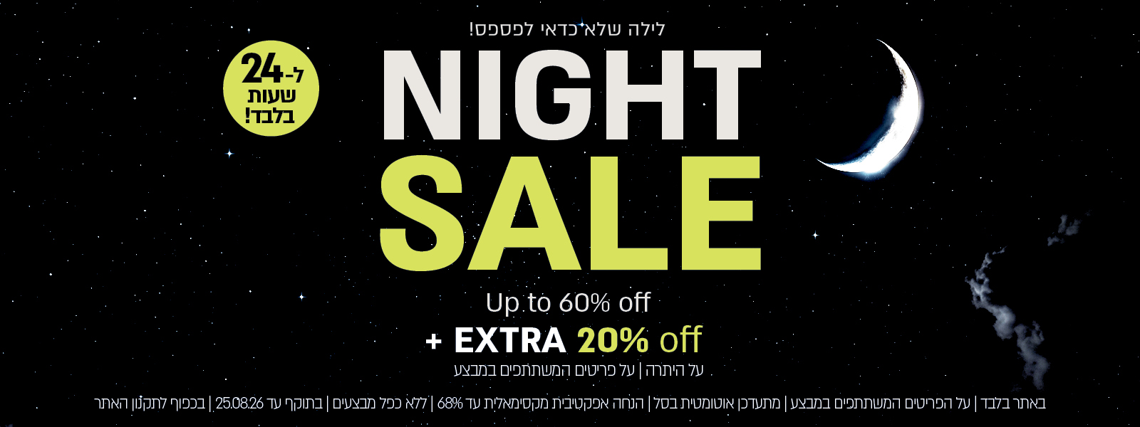 מבצע לילה לבן – עד 60% הנחה + 20% הנחה על היתרה מתעדכן אוטומטית בעגלה., בהנחה אפקטיבית מקסימלית של עד 68% . על הפריטים המשתתפים במבצע, ללא כפל מבצעים, עד 25.8.26 בשעה 12:00 ובכפוף לתקנון האתר.