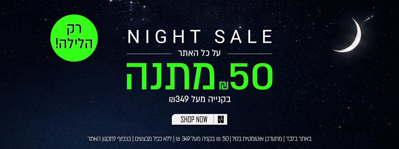 נייט סייל! 50 שח במתנה בקניה מעל 349 ש"ח - רק הלילה! באתר ורדינון ונעמן | על הפריטים המשתתפים במבצע  | מתעדכן אוטומטית בסל | בתוקף עד 01.07.26 | בכפוף לתקנון האתר - SHOP NOW