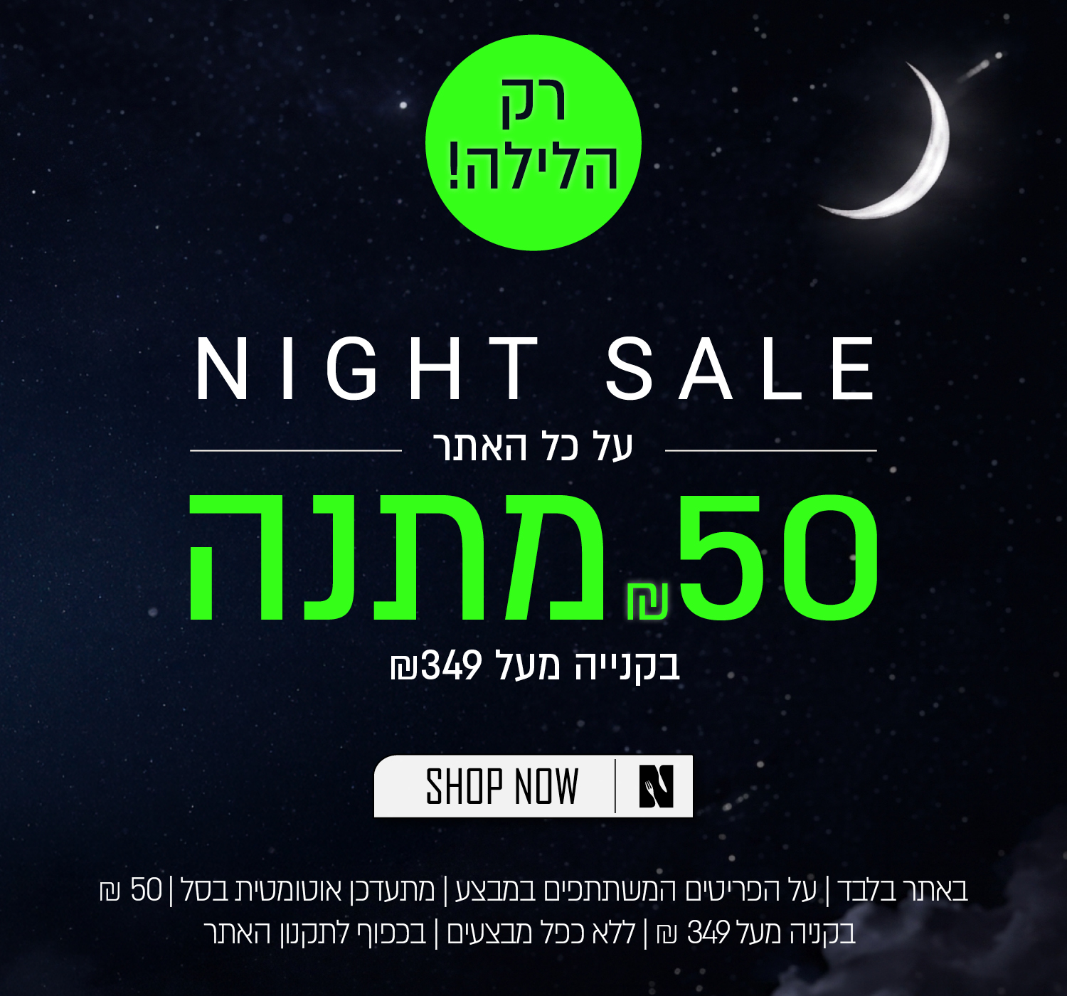 נייט סייל! 50 שח במתנה בקניה מעל 349 ש"ח - רק הלילה! באתר ורדינון ונעמן | על הפריטים המשתתפים במבצע  | מתעדכן אוטומטית בסל | בתוקף עד 01.07.26 | בכפוף לתקנון האתר - SHOP NOW