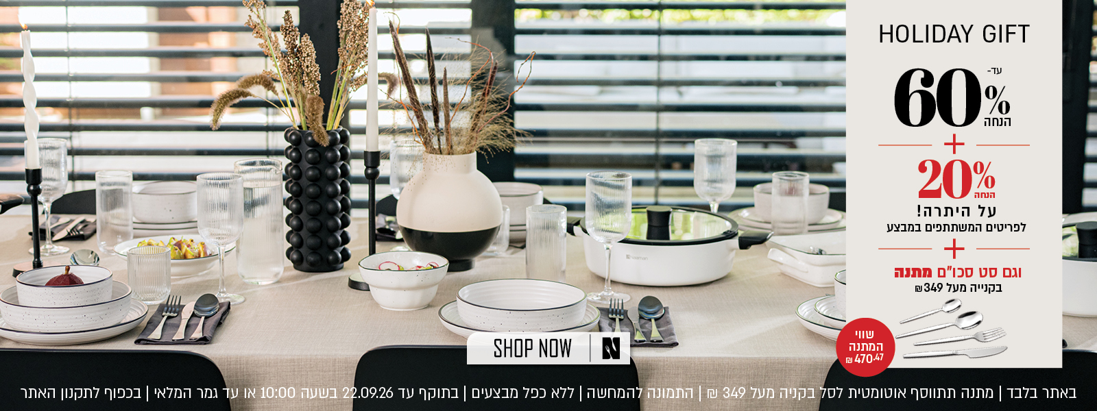מבצע באתר נעמן: עד 60% הנחה + 20% הנחה על היתרה, על הפריטים המשתתפים במבצע + וגם סט סכו"ם במתנה בקניה מעל 349 ש"ח. שווי המתנה: 470.47 ש"ח. ההנחה מתעדכנת אוטומטית בסל. הנחה אפקטיבית מקסימלית 44%. המבצע תקף באתר בלבד, ללא כפל מבצעים, עד 22.09.26 בשעה 10:00 ובכפוף לתקנון האתר. התמונה להמחשה בלבד. המתנה תתתווסף אוטומטית לסל.