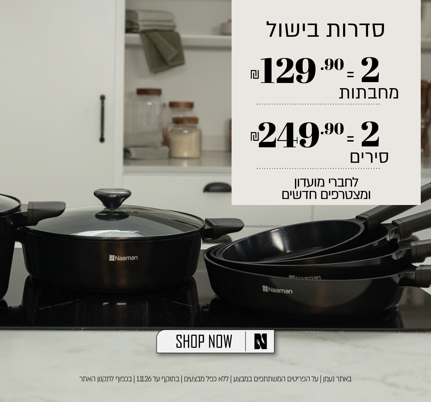 מבצע על סדרות בישול באתר נעמן  לחברי מועדון ומצטרפים – 2 מחבתות ב־129.90 ₪ או 2 סירים ב־249.90 ₪. המבצע תקף על הפריטים המשתתפים במבצע, ללא כפל מבצעים, עד 1.11.26 ובכפוף לתקנון האתר.