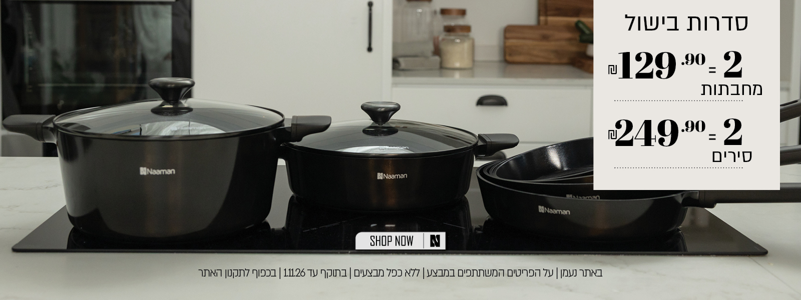 מבצע על סדרות בישול באתר נעמן – 2 מחבתות ב־129.90 ₪ או 2 סירים ב־249.90 ₪. המבצע תקף על הפריטים המשתתפים במבצע, ללא כפל מבצעים, עד 1.11.26 ובכפוף לתקנון האתר.